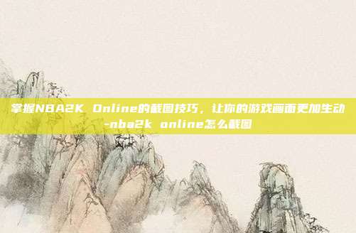 掌握NBA2K Online的截图技巧,让你的游戏画面更加生动-nba2k online怎么截图
