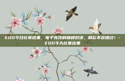 EDG今日比赛结果,电子竞技的巅峰对决,精彩不容错过!-EDG今天比赛结果
