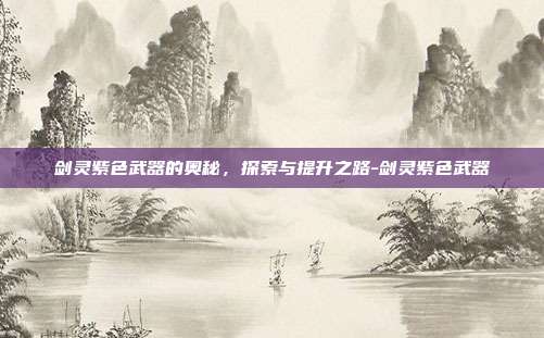 剑灵紫色武器的奥秘,探索与提升之路-剑灵紫色武器