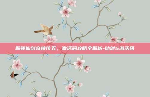 解锁仙剑奇侠传五,激活码攻略全解析-仙剑5激活码