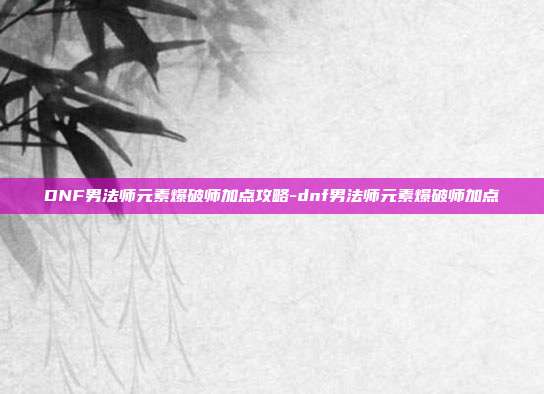 DNF男法师元素爆破师加点攻略-dnf男法师元素爆破师加点