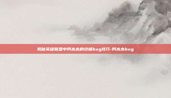 揭秘英雄联盟中阿木木的终极bug技巧-阿木木bug