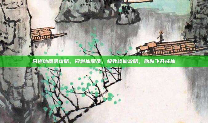 问道仙魔录攻略,问道仙魔录,极致修仙攻略,助你飞升成仙