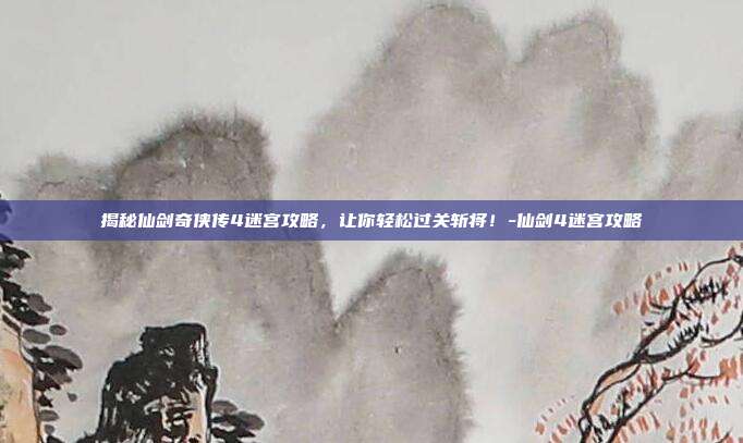 揭秘仙剑奇侠传4迷宫攻略,让你轻松过关斩将!-仙剑4迷宫攻略