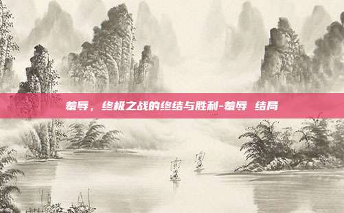羞辱,终极之战的终结与胜利-羞辱 结局