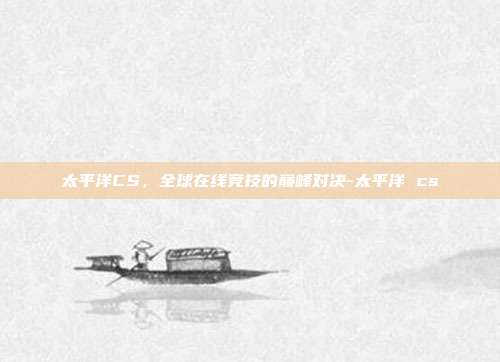 太平洋CS,全球在线竞技的巅峰对决-太平洋 cs