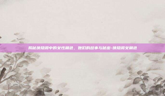 揭秘侠隐阁中的女性角色,她们的故事与秘密-侠隐阁女角色