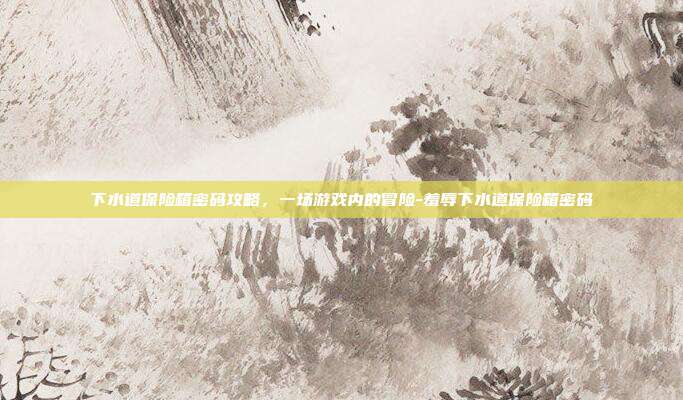下水道保险箱密码攻略,一场游戏内的冒险-羞辱下水道保险箱密码