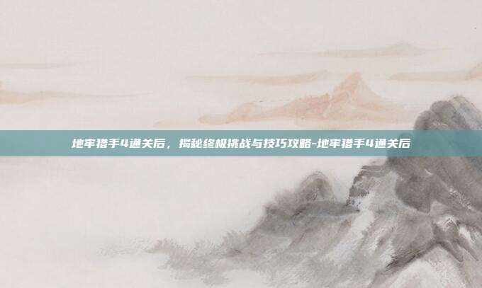 地牢猎手4通关后,揭秘终极挑战与技巧攻略-地牢猎手4通关后