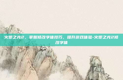 火炬之光2,掌握修改字体技巧,提升游戏体验-火炬之光2修改字体