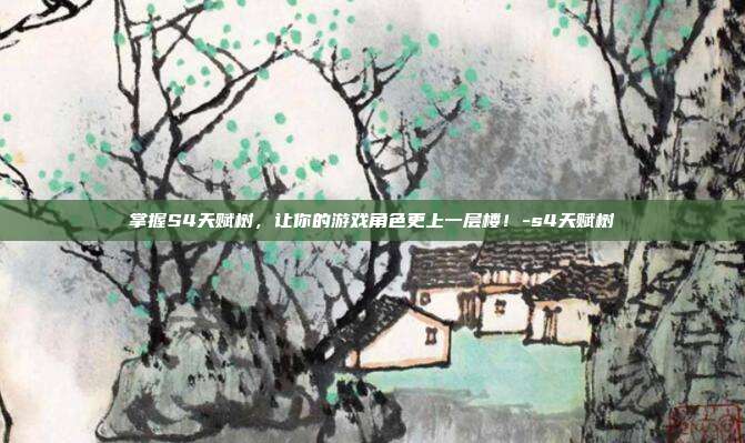 掌握S4天赋树,让你的游戏角色更上一层楼!-s4天赋树