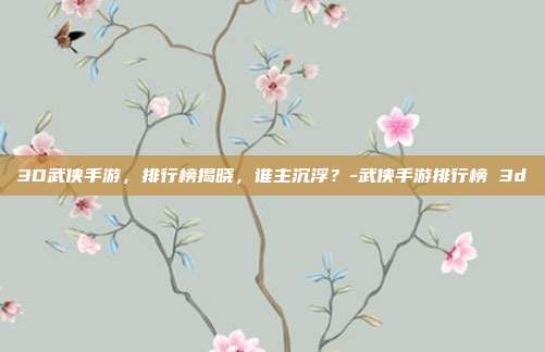 3D武侠手游,排行榜揭晓,谁主沉浮?-武侠手游排行榜 3d