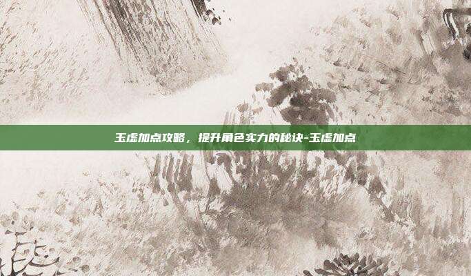 玉虚加点攻略,提升角色实力的秘诀-玉虚加点