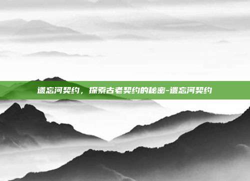 遗忘河契约,探索古老契约的秘密-遗忘河契约