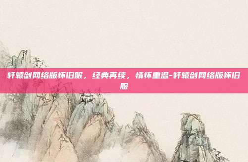 轩辕剑网络版怀旧服,经典再续,情怀重温-轩辕剑网络版怀旧服
