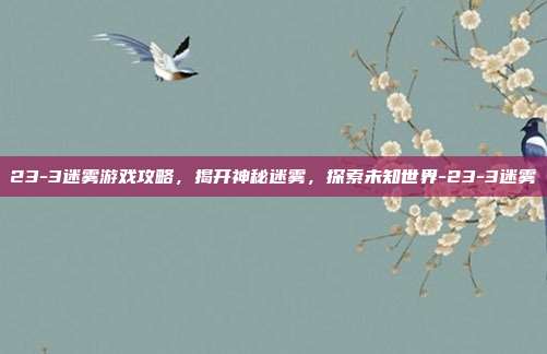 23-3迷雾游戏攻略,揭开神秘迷雾,探索未知世界-23-3迷雾