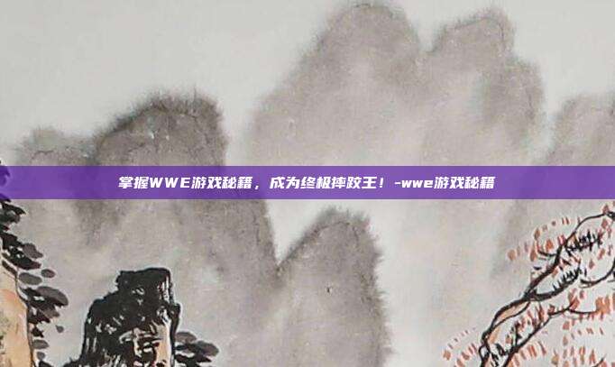 掌握WWE游戏秘籍,成为终极摔跤王!-wwe游戏秘籍