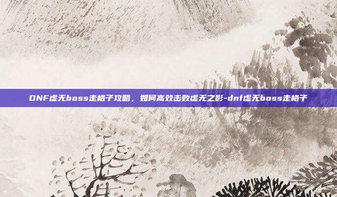 DNF虚无boss走格子攻略,如何高效击败虚无之影-dnf虚无boss走格子