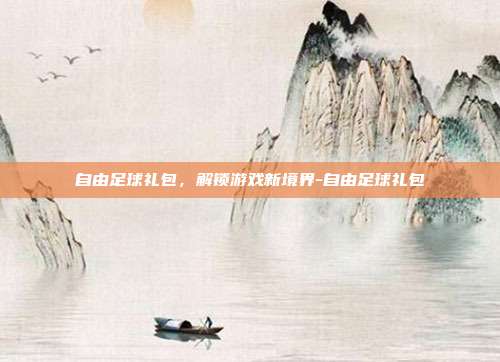 自由足球礼包,解锁游戏新境界-自由足球礼包