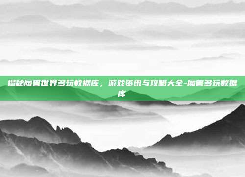 揭秘魔兽世界多玩数据库,游戏资讯与攻略大全-魔兽多玩数据库