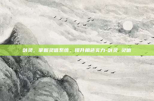剑灵,掌握灵值系统,提升角色实力-剑灵 灵值