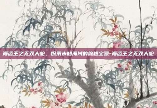 海盗王之无双大蛇,探索未知海域的终极宝藏-海盗王之无双大蛇