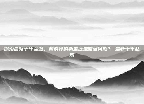 探索最新千年私服,游戏界的新星还是暗藏风险?-最新千年私服