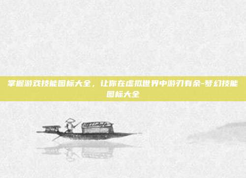 掌握游戏技能图标大全,让你在虚拟世界中游刃有余-梦幻技能图标大全