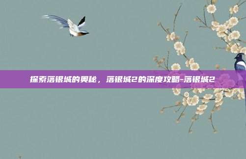 探索落银城的奥秘,落银城2的深度攻略-落银城2