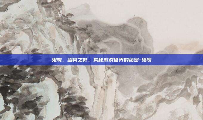 鬼魄,幽冥之影,揭秘游戏世界的秘密-鬼魄
