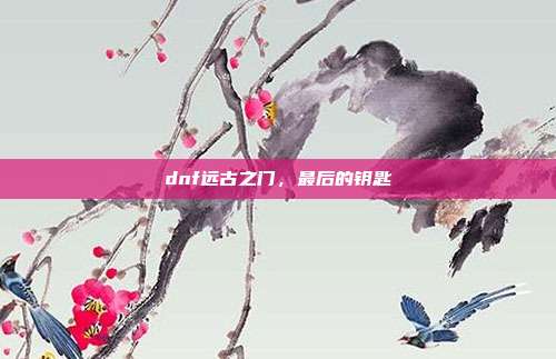dnf远古之门,最后的钥匙