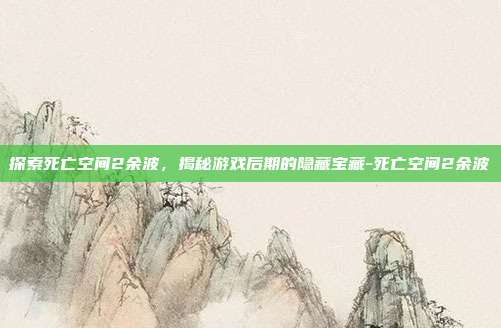 探索死亡空间2余波,揭秘游戏后期的隐藏宝藏-死亡空间2余波