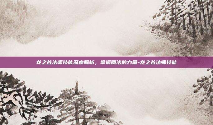 龙之谷法师技能深度解析,掌握魔法的力量-龙之谷法师技能