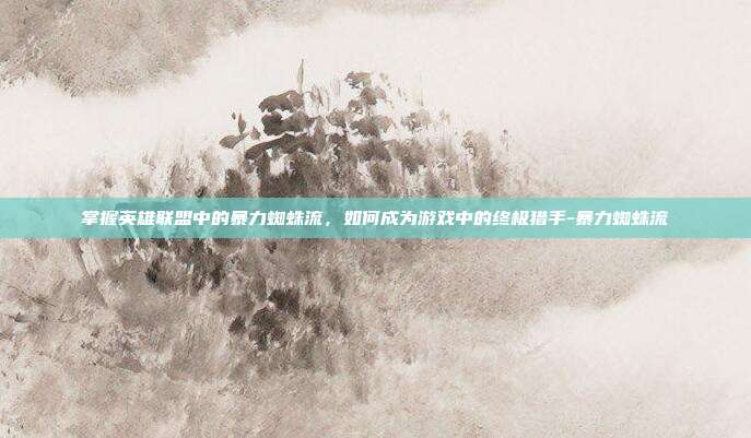 掌握英雄联盟中的暴力蜘蛛流,如何成为游戏中的终极猎手-暴力蜘蛛流