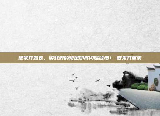 糖果开服表,游戏界的新星即将闪耀登场!-糖果开服表