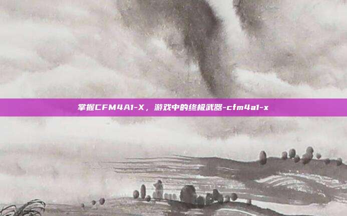 掌握CFM4A1-X,游戏中的终极武器-cfm4a1-x