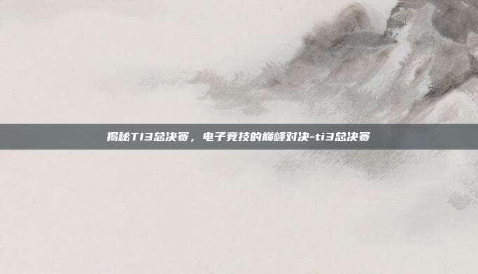 揭秘TI3总决赛,电子竞技的巅峰对决-ti3总决赛
