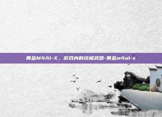 黄金M4A1-X,游戏内的终极武器-黄金m4a1-x