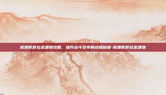 核爆芭芭拉圣遗物攻略,提升战斗效率的终极秘籍-核爆芭芭拉圣遗物
