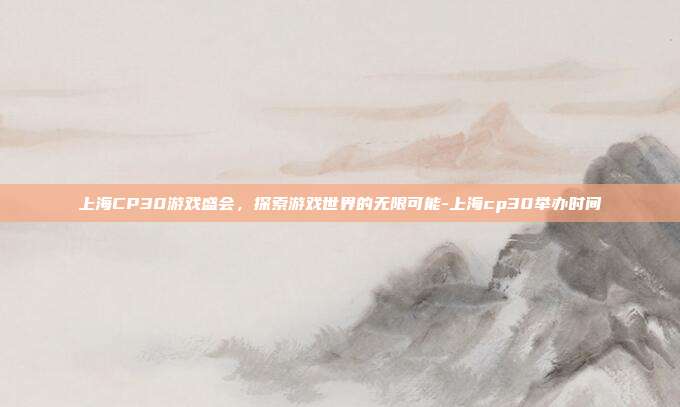 上海CP30游戏盛会,探索游戏世界的无限可能-上海cp30举办时间