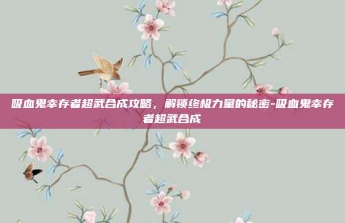 吸血鬼幸存者超武合成攻略,解锁终极力量的秘密-吸血鬼幸存者超武合成