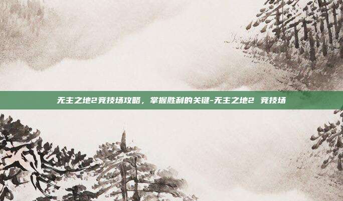 无主之地2竞技场攻略,掌握胜利的关键-无主之地2 竞技场
