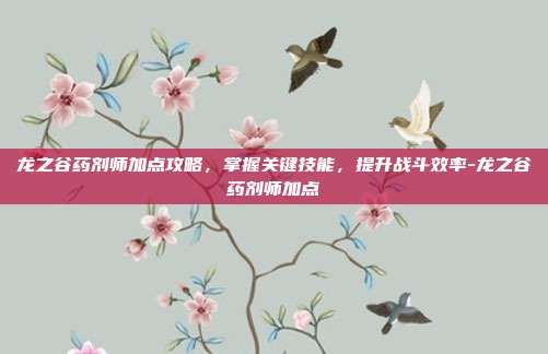 龙之谷药剂师加点攻略,掌握关键技能,提升战斗效率-龙之谷药剂师加点