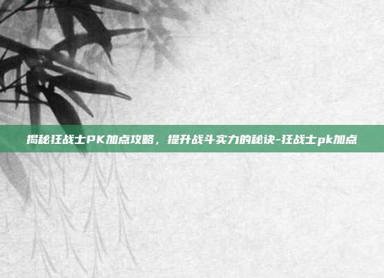 揭秘狂战士PK加点攻略,提升战斗实力的秘诀-狂战士pk加点