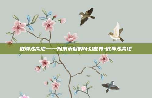 底耶沙高地——探索未知的奇幻世界-底耶沙高地