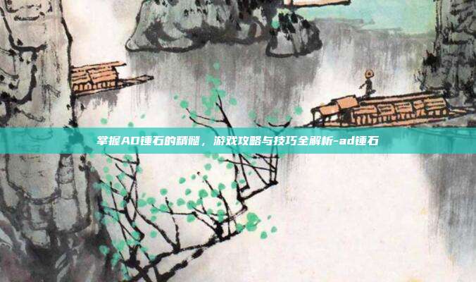 掌握AD锤石的精髓,游戏攻略与技巧全解析-ad锤石