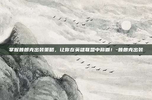 掌握普朗克出装策略,让你在英雄联盟中称霸!-普朗克出装