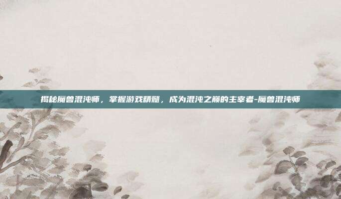 揭秘魔兽混沌师,掌握游戏精髓,成为混沌之巅的主宰者-魔兽混沌师