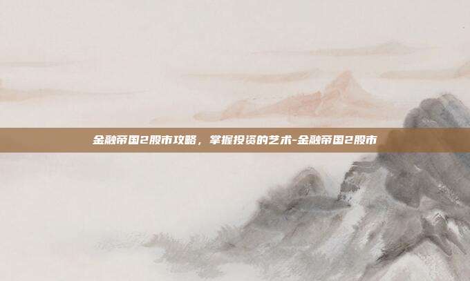 金融帝国2股市攻略,掌握投资的艺术-金融帝国2股市