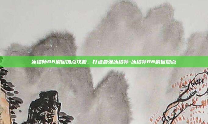 冰结师86刷图加点攻略,打造最强冰结师-冰结师86刷图加点